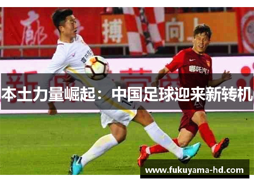 本土力量崛起：中国足球迎来新转机