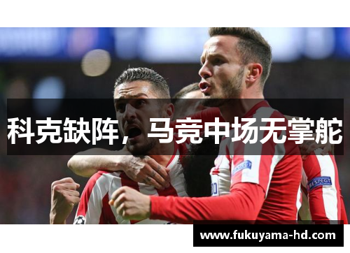 科克缺阵，马竞中场无掌舵