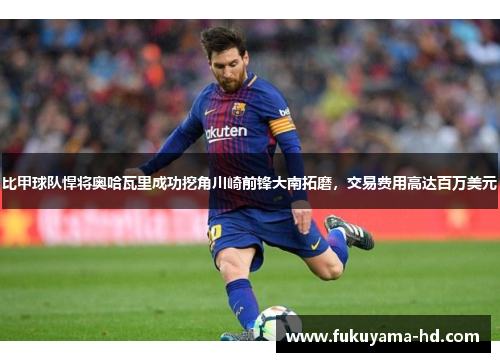 比甲球队悍将奥哈瓦里成功挖角川崎前锋大南拓磨，交易费用高达百万美元